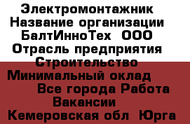 Электромонтажник › Название организации ­ БалтИнноТех, ООО › Отрасль предприятия ­ Строительство › Минимальный оклад ­ 20 000 - Все города Работа » Вакансии   . Кемеровская обл.,Юрга г.